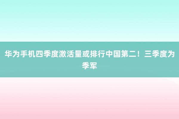   华为手机四季度激活量或排行中国第二！三季度为季军