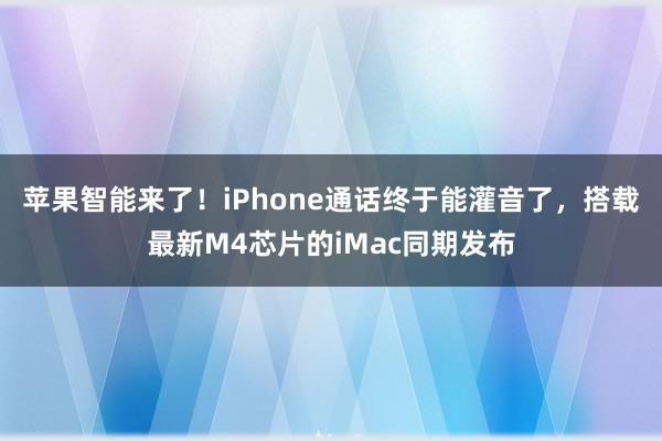   苹果智能来了！iPhone通话终于能灌音了，搭载最新M4芯片的iMac同期发布