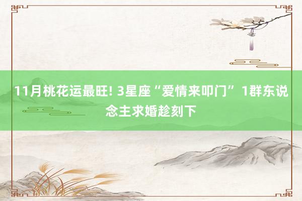   11月桃花运最旺! 3星座“爱情来叩门” 1群东说念主求婚趁刻下