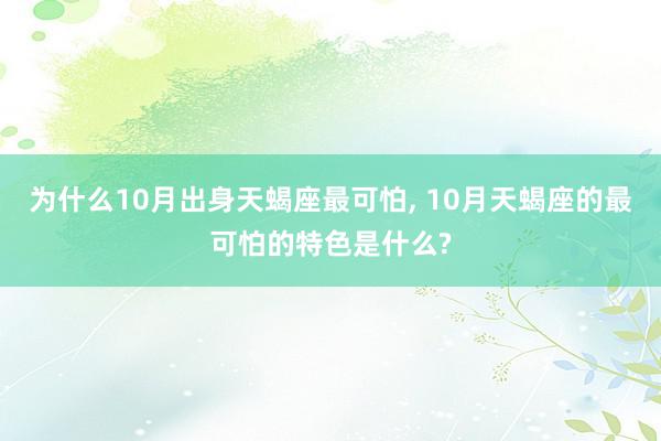   为什么10月出身天蝎座最可怕, 10月天蝎座的最可怕的特色是什么?