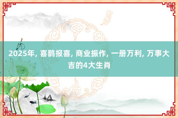   2025年, 喜鹊报喜, 商业振作, 一册万利, 万事大吉的4大生肖