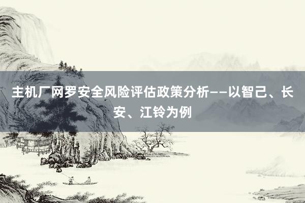   主机厂网罗安全风险评估政策分析——以智己、长安、江铃为例