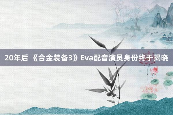   20年后 《合金装备3》Eva配音演员身份终于揭晓