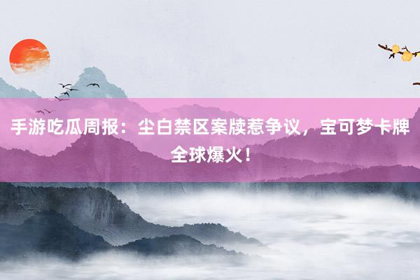   手游吃瓜周报：尘白禁区案牍惹争议，宝可梦卡牌全球爆火！