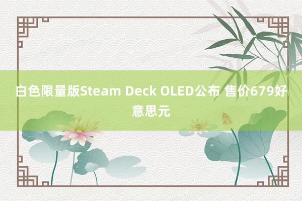   白色限量版Steam Deck OLED公布 售价679好意思元