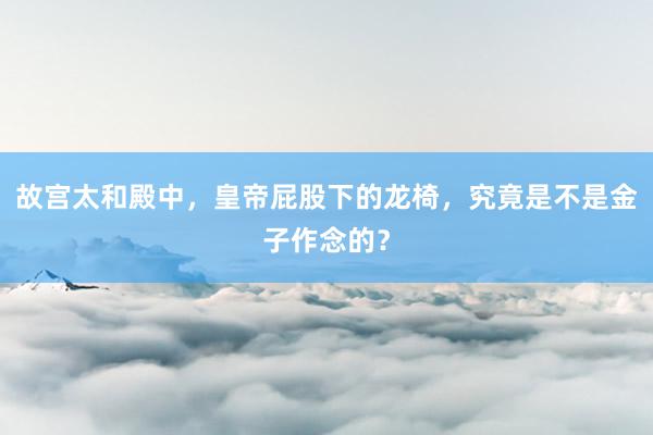   故宫太和殿中，皇帝屁股下的龙椅，究竟是不是金子作念的？